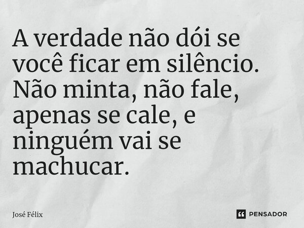 ⁠A verdade não dói se você ficar em silêncio. Não minta, não fale, apenas se cale, e ninguém vai se machucar.... Frase de José Félix.