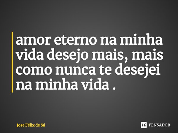 ⁠amor eterno na minha vida desejo mais, mais como nunca te desejei na minha vida .... Frase de Jose Félix de Sá.