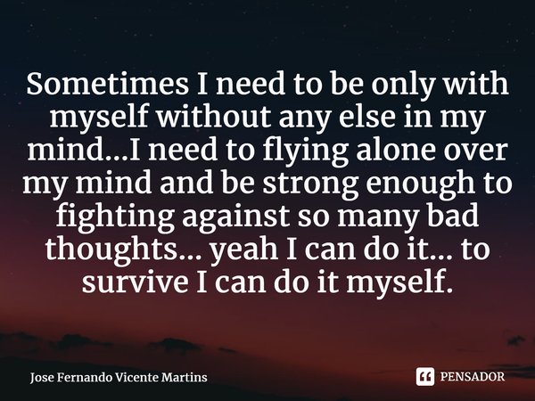 Sometimes I need to be only with myself without any else in my mind...I need to flying alone over my mind and be strong enough to fighting against so many bad t... Frase de Jose Fernando Vicente Martins.