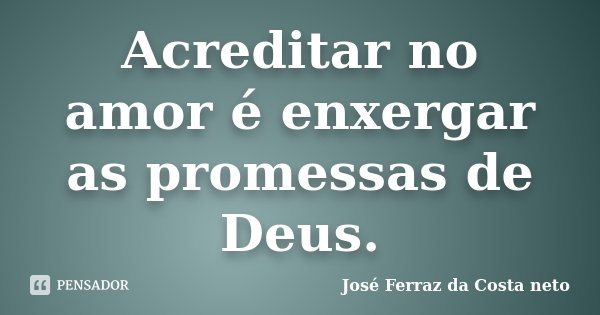 Acreditar no amor é enxergar as promessas de Deus.... Frase de José Ferraz da Costa Neto.