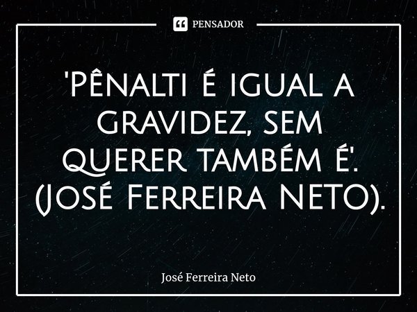 ⁠'Pênalti é igual a gravidez, sem querer também é'. (José Ferreira NETO).... Frase de José Ferreira Neto.