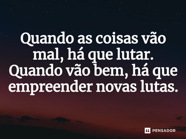 ⁠Quando as coisas vão mal, há que lutar. Quando vão bem, há que empreender novas lutas.... Frase de José Figueres Ferrer.
