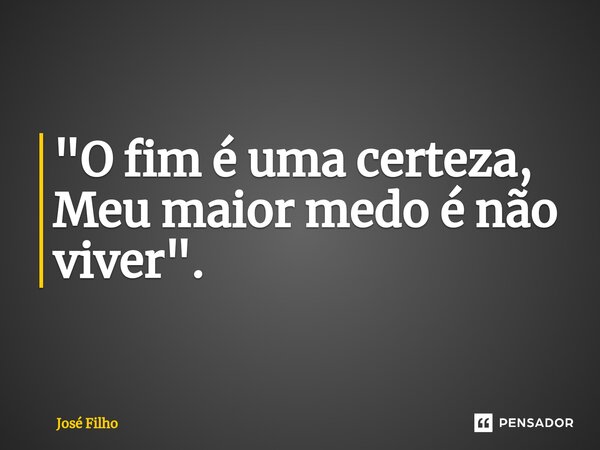 ⁠"O fim é uma certeza, Meu maior medo é não viver".... Frase de José Filho.