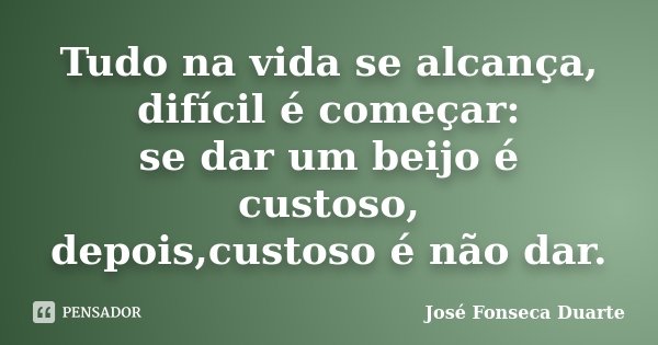 Tudo na vida se alcança, difícil é começar: se dar um beijo é custoso, depois,custoso é não dar.... Frase de José Fonseca Duarte.