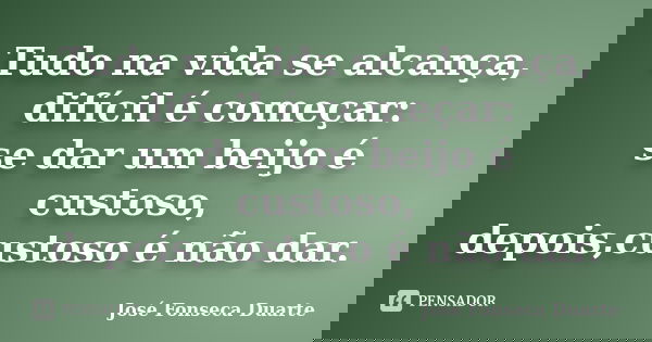 Tudo na vida se alcança, difícil é começar: se dar um beijo é custoso, depois,custoso é não dar.... Frase de José Fonseca Duarte.