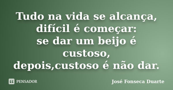 Tudo na vida se alcança, difícil é começar: se dar um beijo é custoso, depois,custoso é não dar.... Frase de José Fonseca Duarte.