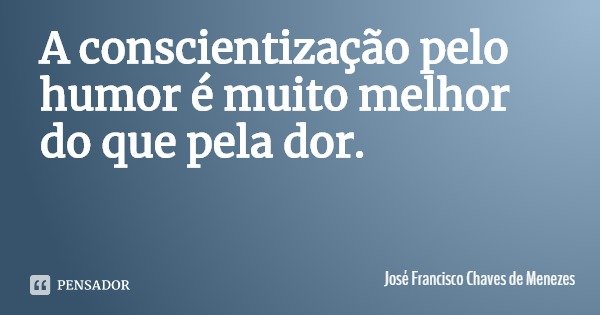 A conscientização pelo humor é muito melhor do que pela dor.... Frase de José Francisco Chaves de Menezes.