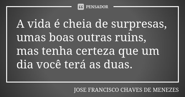 A vida é cheia de surpresas, umas boas outras ruins, mas tenha certeza que um dia você terá as duas.... Frase de José Francisco Chaves de Menezes.