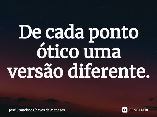 ⁠De cada ponto ótico uma versão diferente.... Frase de JOSE FRANCISCO CHAVES DE MENEZES.