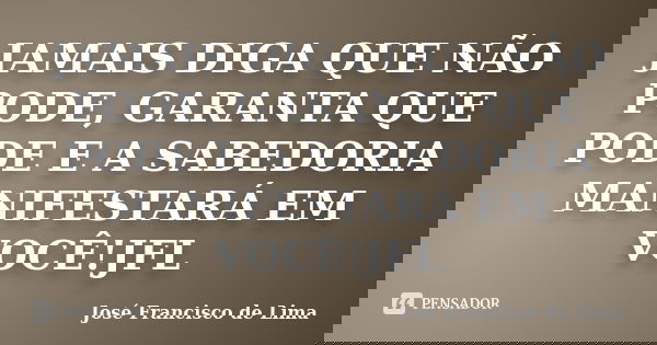 JAMAIS DIGA QUE NÃO PODE, GARANTA QUE PODE E A SABEDORIA MANIFESTARÁ EM VOCÊ!JFL... Frase de José Francisco de Lima.