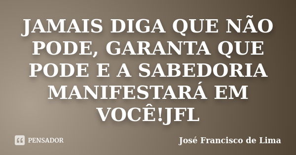 JAMAIS DIGA QUE NÃO PODE, GARANTA QUE PODE E A SABEDORIA MANIFESTARÁ EM VOCÊ!JFL... Frase de José Francisco de Lima.