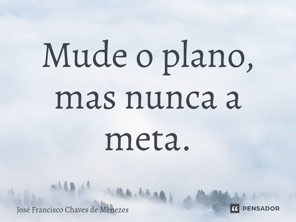 ⁠Mude o plano, mas nunca a meta.... Frase de JOSE FRANCISCO CHAVES DE MENEZES.