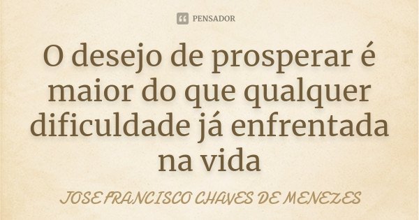 O desejo de prosperar é maior do que qualquer dificuldade já enfrentada na vida... Frase de JOSE FRANCISCO CHAVES DE MENEZES.