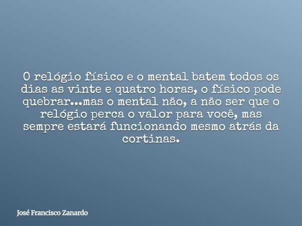 O relógio físico e o mental batem todos os dias as vinte e quatro horas, o físico pode quebrar...mas o mental não, a não ser que o relógio perca o valor para vo... Frase de José Francisco Zanardo.