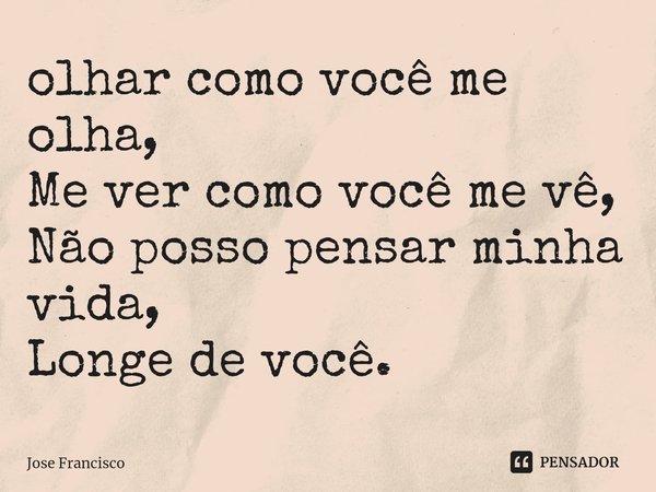 ⁠olhar como você me olha,
Me ver como você me vê,
Não posso pensar minha vida,
Longe de você.... Frase de Jose Francisco.