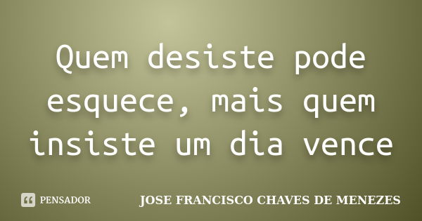 Quem desiste pode esquece, mais quem insiste um dia vence... Frase de JOSE FRANCISCO CHAVES DE MENEZES.