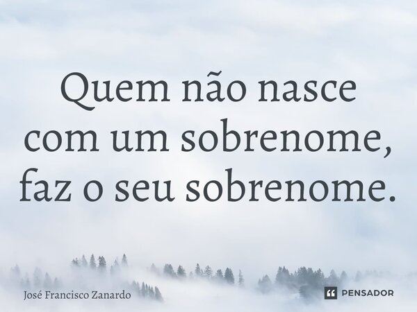 Quem não nasce com um sobrenome, faz o seu sobrenome.⁠... Frase de José Francisco Zanardo.