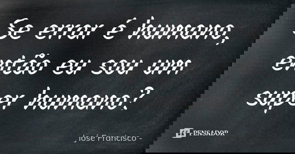 Se errar é humano, então eu sou um super humano?... Frase de José Francisco.