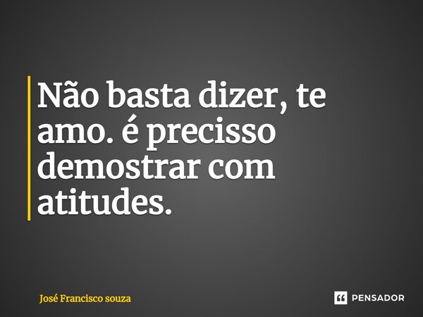 ⁠Não basta dizer, te amo. é preciso demostrar com atitudes.... Frase de José Francisco souza.