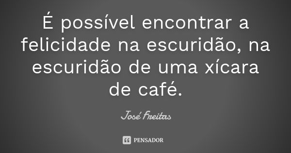 É possível encontrar a felicidade na escuridão, na escuridão de uma xícara de café.... Frase de José Freitas.