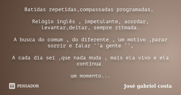 Batidas repetidas,compassadas programadas, Relógio inglês , impetulante, acordar, levantar,deitar, sempre ritmada. A busca do comum , do diferente , um motivo ,... Frase de José gabriel costa.