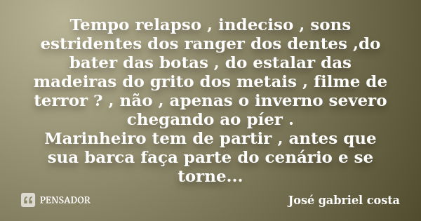 Tempo relapso , indeciso , sons estridentes dos ranger dos dentes ,do bater das botas , do estalar das madeiras do grito dos metais , filme de terror ? , não , ... Frase de José Gabriel costa.