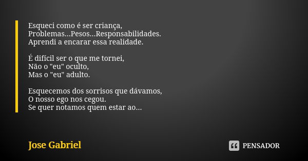 Esqueci como é ser criança, Problemas...Pesos...Responsabilidades. Aprendi a encarar essa realidade. É difícil ser o que me tornei, Não o "eu" oculto,... Frase de José Gabriel.