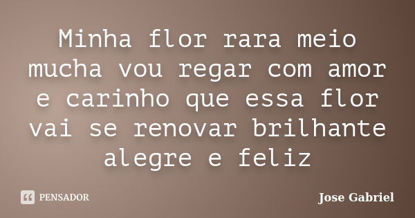 Minha flor rara meio mucha vou regar com amor e carinho que essa flor vai se renovar brilhante alegre e feliz... Frase de Jose gabriel.