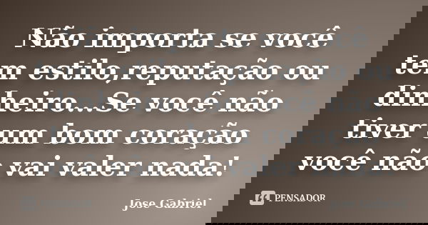 Não importa se você tem estilo,reputação ou dinheiro...Se você não tiver um bom coração você não vai valer nada!... Frase de Jose Gabriel.
