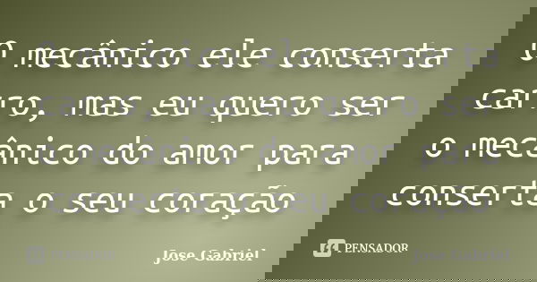 O mecânico ele conserta carro, mas eu quero ser o mecânico do amor para conserta o seu coração... Frase de josé gabriel.