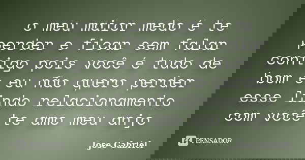 o meu maior medo é te perder e ficar sem falar contigo pois você é tudo de bom e eu não quero perder esse lindo relacionamento com você te amo meu anjo... Frase de josé gabriel.