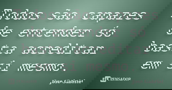 Todos são capazes de entender só basta acreditar em si mesmo.... Frase de Jose Gabriel.