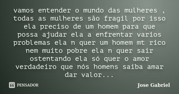 vamos entender o mundo das mulheres , todas as mulheres são fragil por isso ela preciso de um homem para que possa ajudar ela a enfrentar varios problemas ela n... Frase de josé gabriel.