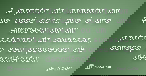 A partir do momento em que você acha que é uma empresa ou um profissional de sucesso, começa o seu processo de decadência.... Frase de José Galló.