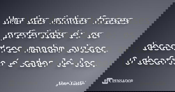 Uma das minhas frases preferidas é: os desastres mandam avisos. O desafio é saber lê-los.... Frase de José Galló.