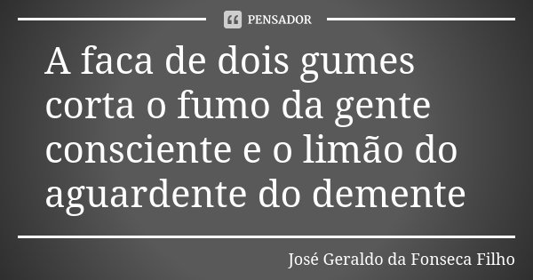 A faca de dois gumes corta o fumo da gente consciente e o limão do aguardente do demente... Frase de José Geraldo da Fonseca Filho.