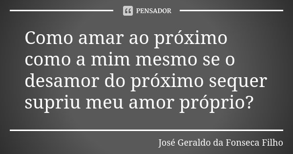 Como amar ao próximo como a mim mesmo se o desamor do próximo sequer supriu meu amor próprio?... Frase de José Geraldo da Fonseca Filho.