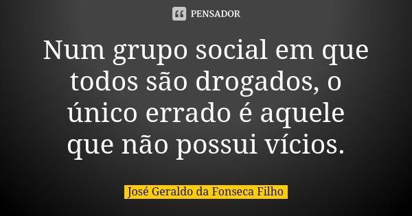 Num grupo social em que todos são drogados, o único errado é aquele que não possui vícios.... Frase de José Geraldo da Fonseca Filho.