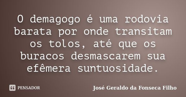 O demagogo é uma rodovia barata por onde transitam os tolos, até que os buracos desmascarem sua efêmera suntuosidade.... Frase de José Geraldo da Fonseca Filho.