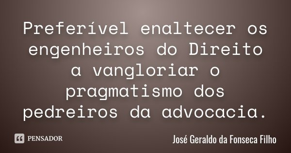 Preferível enaltecer os engenheiros do Direito a vangloriar o pragmatismo dos pedreiros da advocacia.... Frase de José Geraldo da Fonseca Filho.