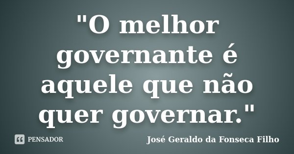 "O melhor governante é aquele que não quer governar."... Frase de José Geraldo da Fonseca Filho.