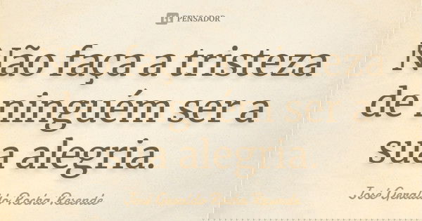 Não faça a tristeza de ninguém ser a sua alegria.... Frase de José Geraldo Rocha Resende.