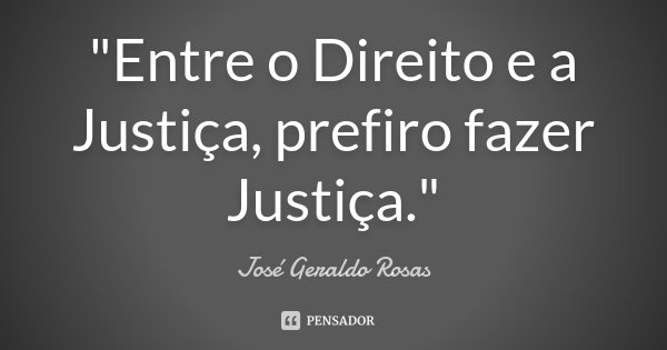 "Entre o Direito e a Justiça, prefiro fazer Justiça."... Frase de José Geraldo Rosas.