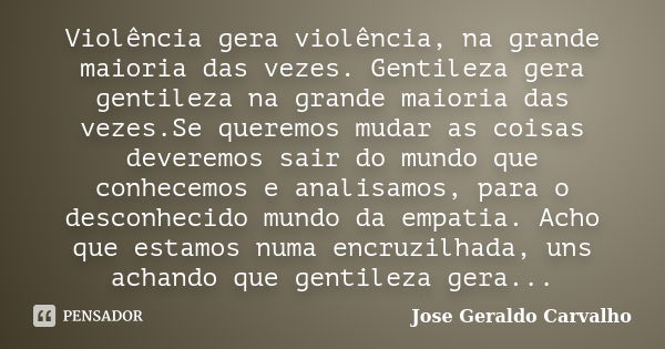 Violência gera violência, na grande maioria das vezes. Gentileza gera gentileza na grande maioria das vezes.Se queremos mudar as coisas deveremos sair do mundo ... Frase de Jose Geraldo Carvalho.