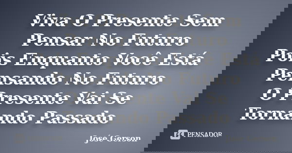 Viva O Presente Sem Pensar No Futuro Pois Enquanto Você Está Pensando No Futuro O Presente Vai Se Tornando Passado... Frase de José Gerson.