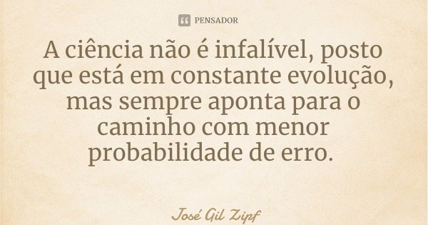 A ciência não é infalível, posto que está em constante evolução, mas sempre aponta para o caminho com menor probabilidade de erro.... Frase de José Gil Zipf.