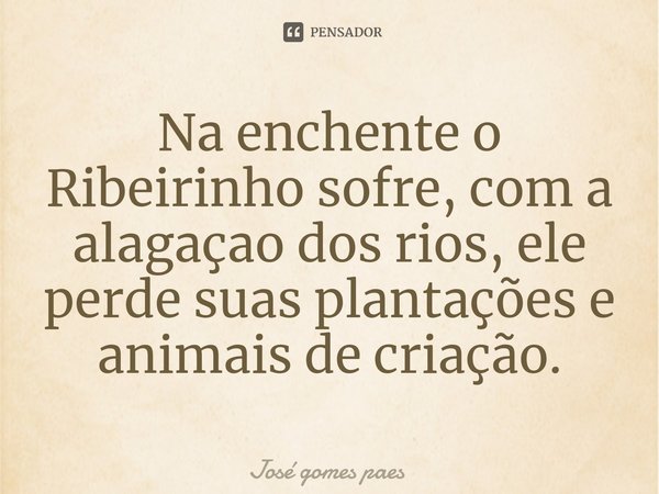 ⁠Na enchente o Ribeirinho sofre, com a alagaçao dos rios, ele perde suas plantações e animais de criação.... Frase de Jose Gomes Paes.