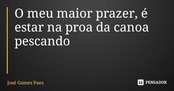 O meu maior prazer, é estar na proa da canoa pescando... Frase de José Gomes Paes.