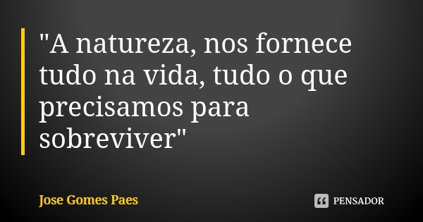 "A natureza, nos fornece tudo na vida, tudo o que precisamos para sobreviver"... Frase de Jose Gomes Paes.