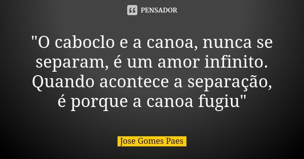"O caboclo e a canoa, nunca se separam, é um amor infinito. Quando acontece a separação, é porque a canoa fugiu"... Frase de José Gomes Paes.